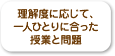 勉強が嫌になる理由のひとつは、「難しすぎる」あるいは「簡単すぎる」授業や問題に取り組まなければならないことです。<br />当塾では、理解度に合わせて、自分だけのためのカスタマイズされた授業を行います。「簡単すぎず、難しくない」授業と問題を行うため、学力レベルに関係なく、達成感を感じ自信を深めながら、学習を進めていくことが出来ます。