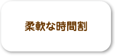 生徒たちの毎日のスケジュールは、とても忙しい内容になっています。また、夏休みなど長期間の休みがある場合も、学校や町内会の行事や部活もあり多忙です。<br />私立に通う生徒は、さらに電車などでの移動時間もあり、日頃の時間も流動的です。だからこそ、塾側の都合で授業時間を固定せず、その時の生徒の状況に合わせて、柔軟に時間割を決めています。そうすることで、無理なく学習時間を確保することが出来ます。