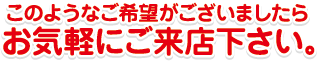 このようなご希望がございましたらお気軽にご来店下さい。